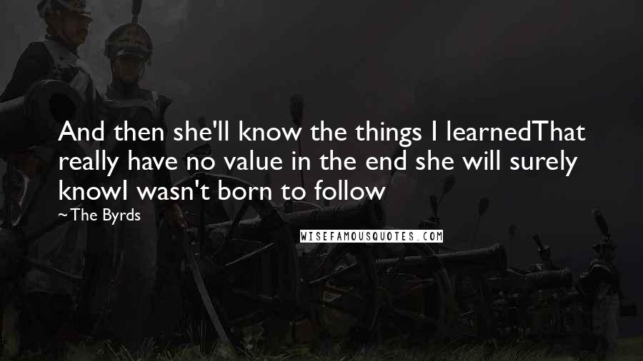 The Byrds Quotes: And then she'll know the things I learnedThat really have no value in the end she will surely knowI wasn't born to follow