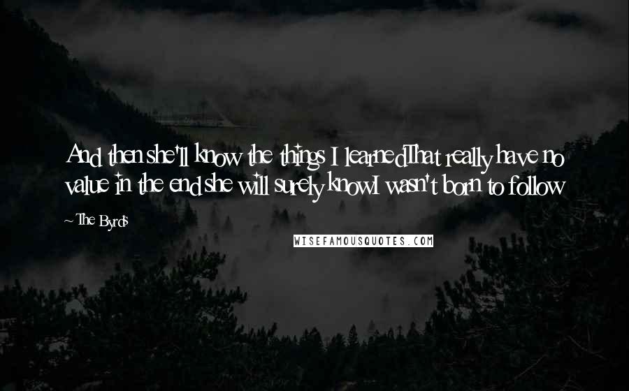 The Byrds Quotes: And then she'll know the things I learnedThat really have no value in the end she will surely knowI wasn't born to follow