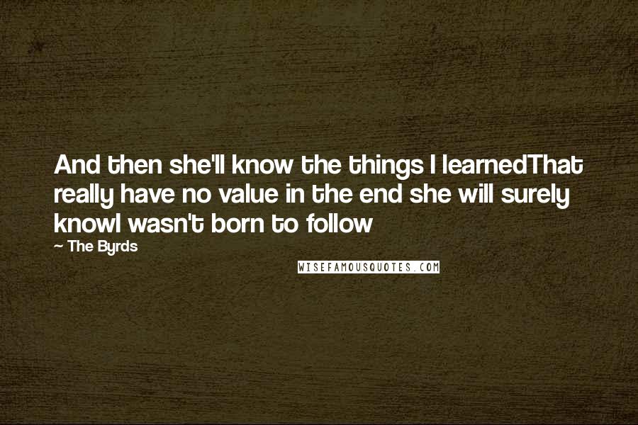 The Byrds Quotes: And then she'll know the things I learnedThat really have no value in the end she will surely knowI wasn't born to follow