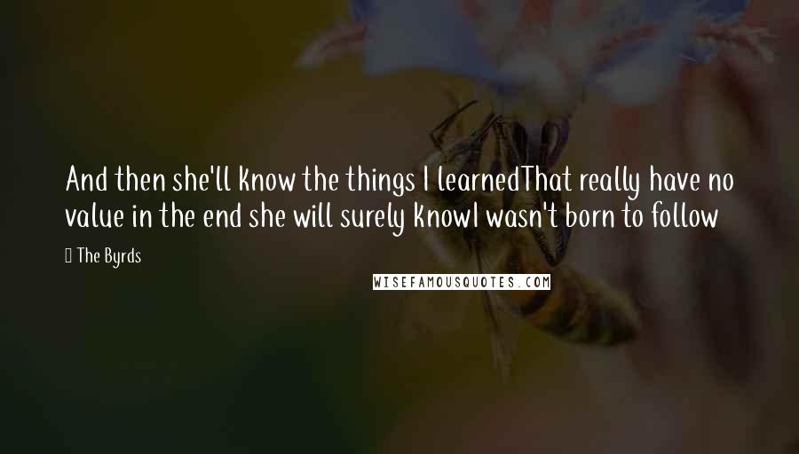 The Byrds Quotes: And then she'll know the things I learnedThat really have no value in the end she will surely knowI wasn't born to follow