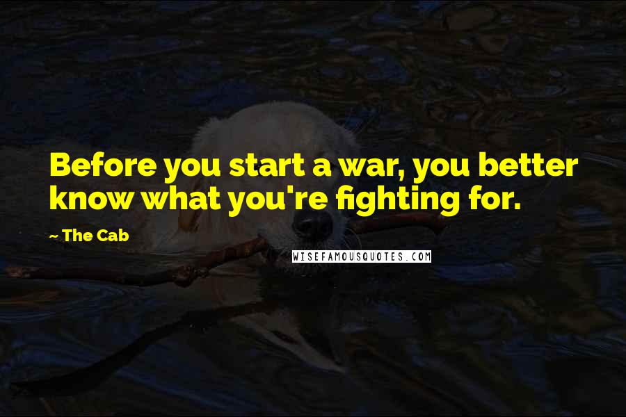 The Cab Quotes: Before you start a war, you better know what you're fighting for.