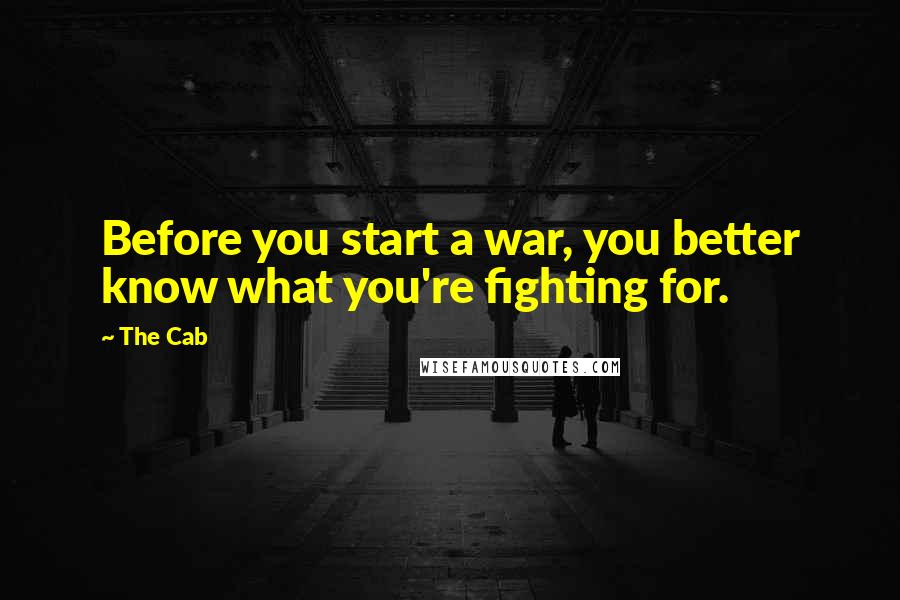 The Cab Quotes: Before you start a war, you better know what you're fighting for.