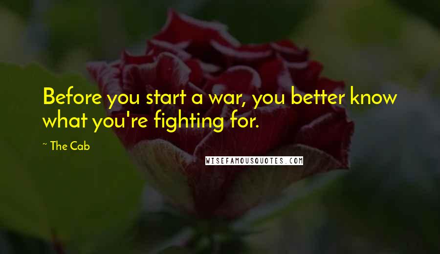 The Cab Quotes: Before you start a war, you better know what you're fighting for.