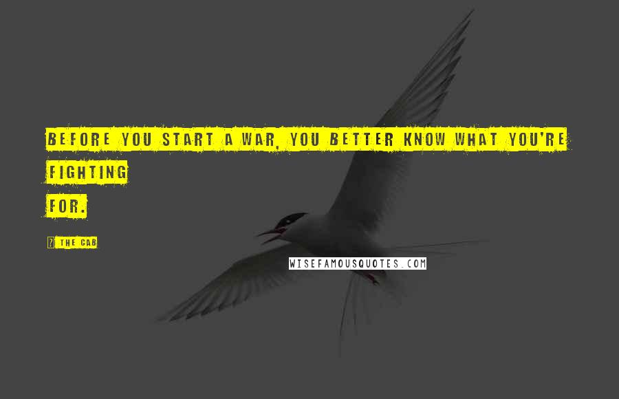 The Cab Quotes: Before you start a war, you better know what you're fighting for.