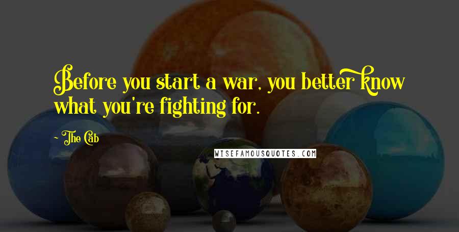 The Cab Quotes: Before you start a war, you better know what you're fighting for.