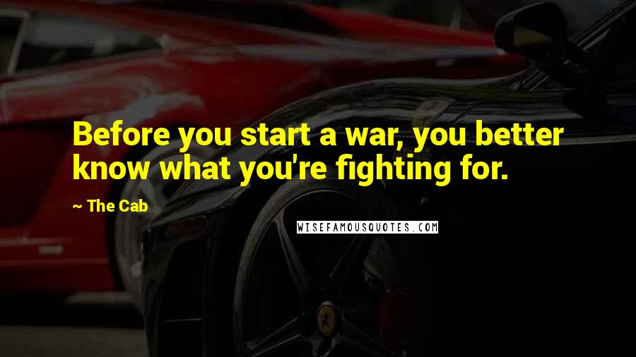 The Cab Quotes: Before you start a war, you better know what you're fighting for.