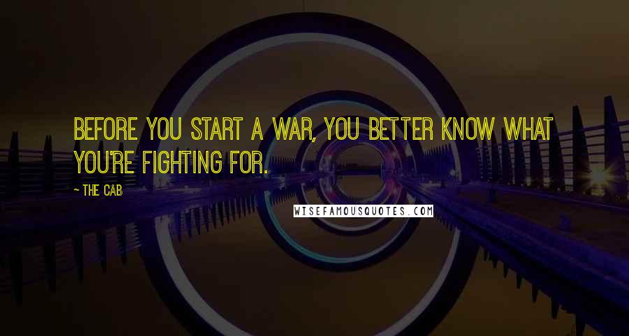 The Cab Quotes: Before you start a war, you better know what you're fighting for.