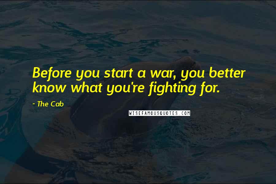 The Cab Quotes: Before you start a war, you better know what you're fighting for.