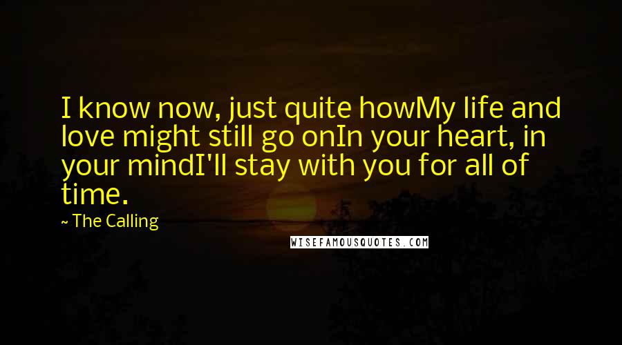 The Calling Quotes: I know now, just quite howMy life and love might still go onIn your heart, in your mindI'll stay with you for all of time.