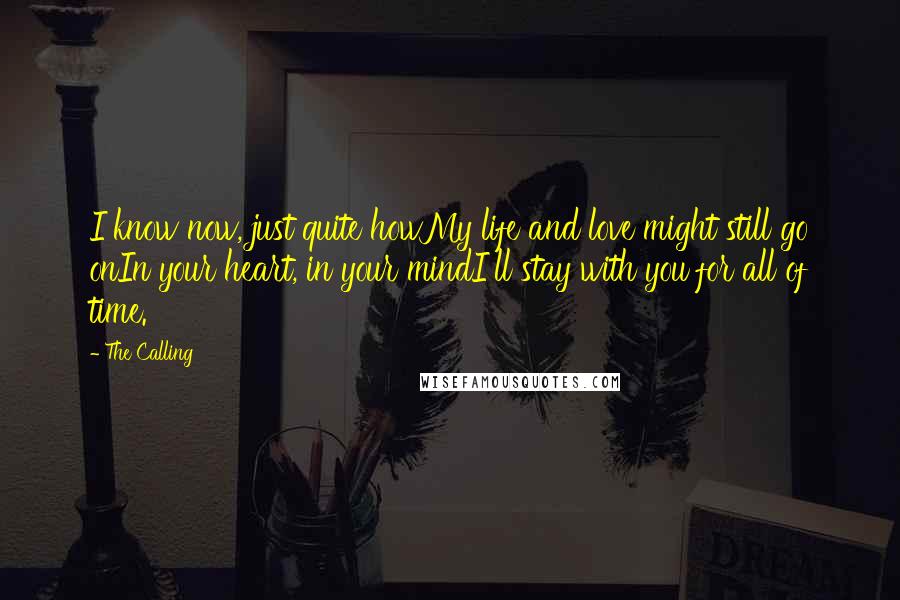 The Calling Quotes: I know now, just quite howMy life and love might still go onIn your heart, in your mindI'll stay with you for all of time.