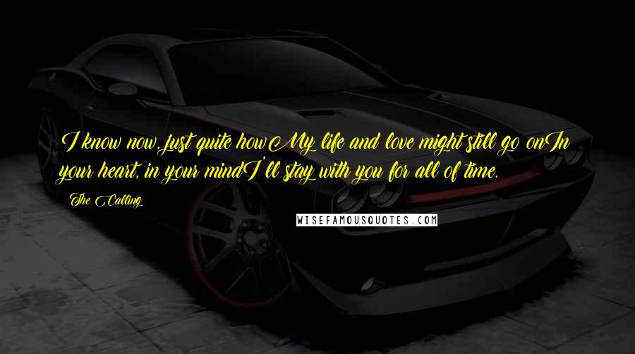 The Calling Quotes: I know now, just quite howMy life and love might still go onIn your heart, in your mindI'll stay with you for all of time.