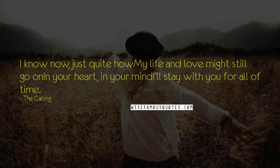 The Calling Quotes: I know now, just quite howMy life and love might still go onIn your heart, in your mindI'll stay with you for all of time.