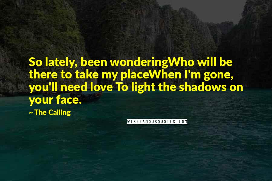 The Calling Quotes: So lately, been wonderingWho will be there to take my placeWhen I'm gone, you'll need love To light the shadows on your face.