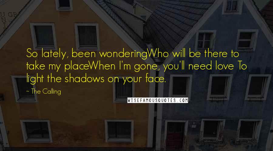 The Calling Quotes: So lately, been wonderingWho will be there to take my placeWhen I'm gone, you'll need love To light the shadows on your face.