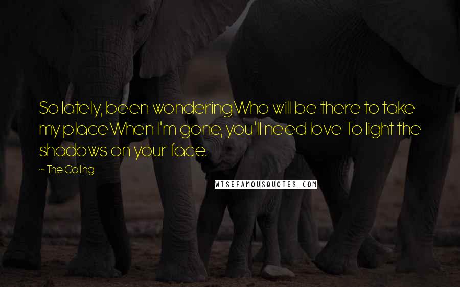 The Calling Quotes: So lately, been wonderingWho will be there to take my placeWhen I'm gone, you'll need love To light the shadows on your face.