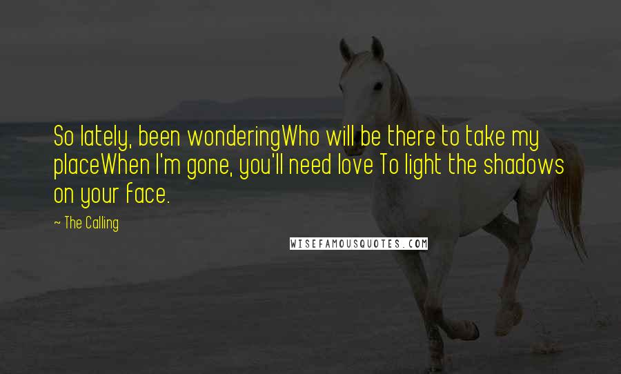 The Calling Quotes: So lately, been wonderingWho will be there to take my placeWhen I'm gone, you'll need love To light the shadows on your face.