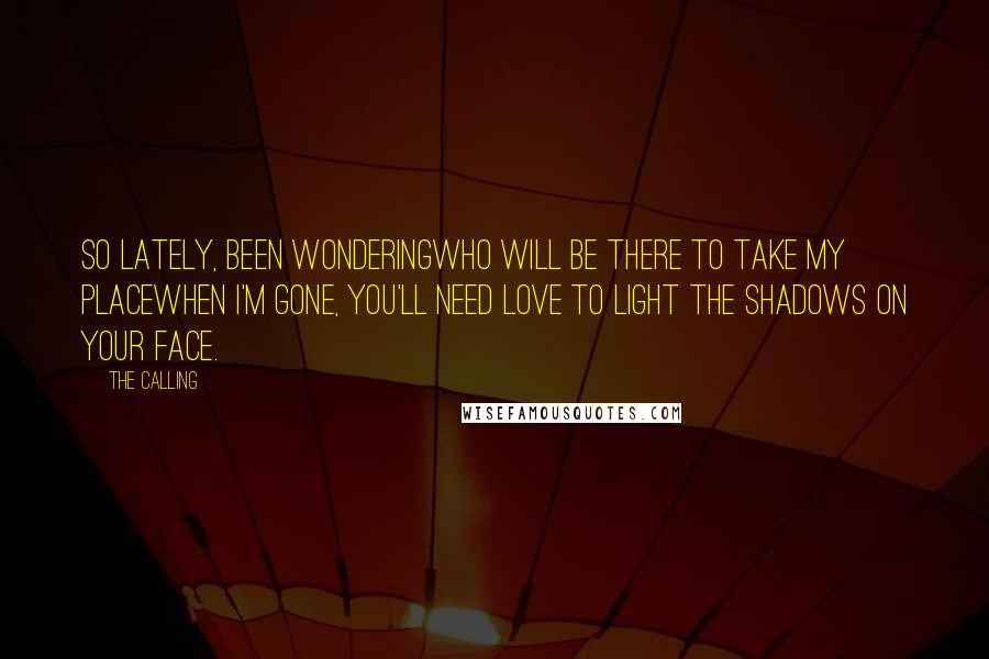 The Calling Quotes: So lately, been wonderingWho will be there to take my placeWhen I'm gone, you'll need love To light the shadows on your face.