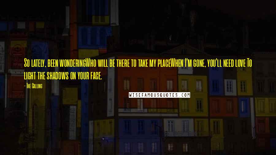 The Calling Quotes: So lately, been wonderingWho will be there to take my placeWhen I'm gone, you'll need love To light the shadows on your face.