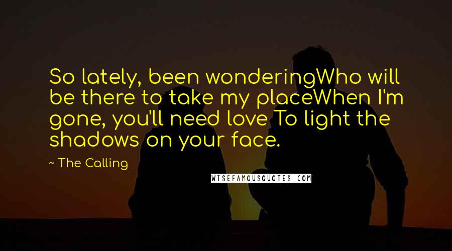 The Calling Quotes: So lately, been wonderingWho will be there to take my placeWhen I'm gone, you'll need love To light the shadows on your face.