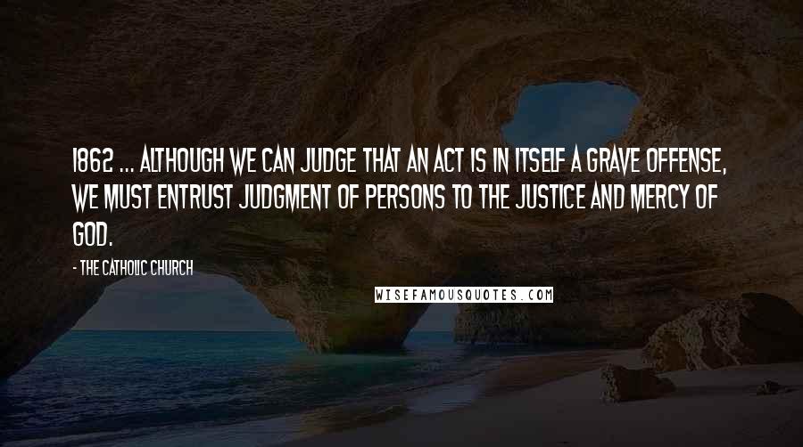 The Catholic Church Quotes: 1862 ... although we can judge that an act is in itself a grave offense, we must entrust judgment of persons to the justice and mercy of God.