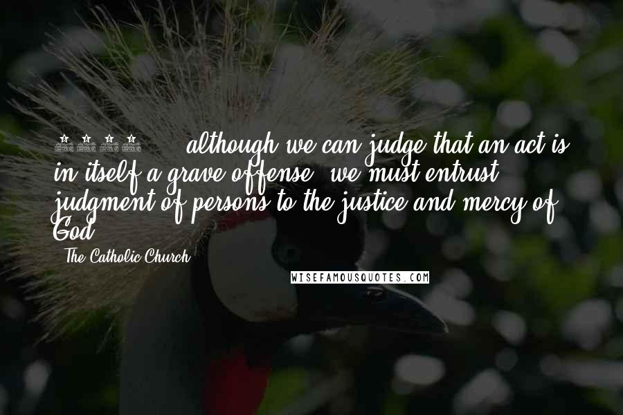 The Catholic Church Quotes: 1862 ... although we can judge that an act is in itself a grave offense, we must entrust judgment of persons to the justice and mercy of God.