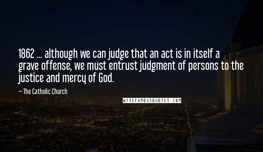 The Catholic Church Quotes: 1862 ... although we can judge that an act is in itself a grave offense, we must entrust judgment of persons to the justice and mercy of God.