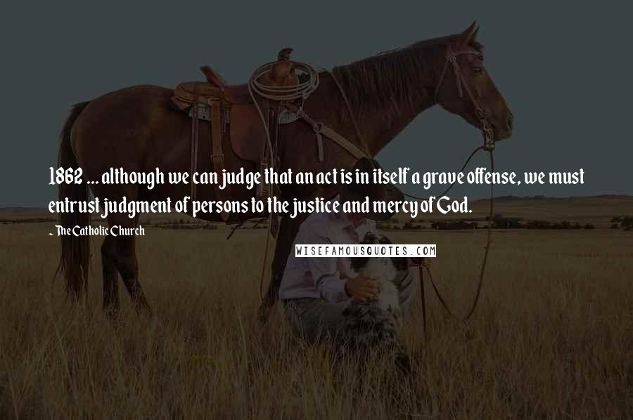 The Catholic Church Quotes: 1862 ... although we can judge that an act is in itself a grave offense, we must entrust judgment of persons to the justice and mercy of God.