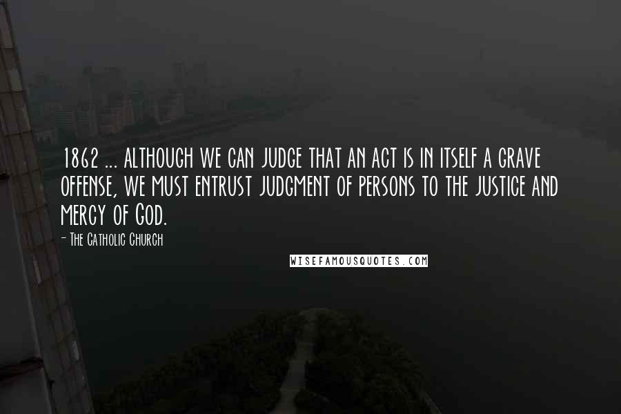 The Catholic Church Quotes: 1862 ... although we can judge that an act is in itself a grave offense, we must entrust judgment of persons to the justice and mercy of God.