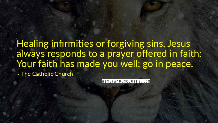 The Catholic Church Quotes: Healing infirmities or forgiving sins, Jesus always responds to a prayer offered in faith: Your faith has made you well; go in peace.