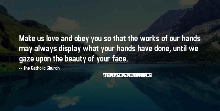The Catholic Church Quotes: Make us love and obey you so that the works of our hands may always display what your hands have done, until we gaze upon the beauty of your face.