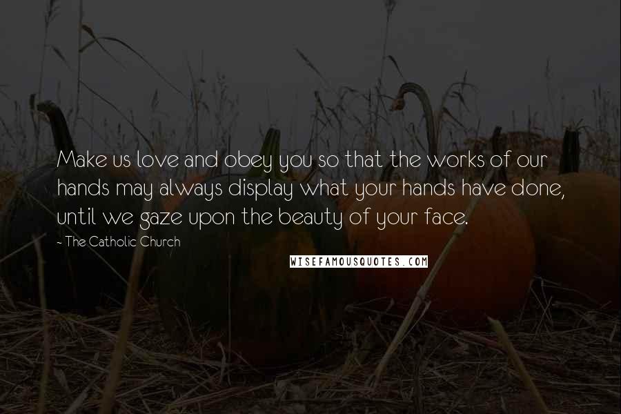 The Catholic Church Quotes: Make us love and obey you so that the works of our hands may always display what your hands have done, until we gaze upon the beauty of your face.