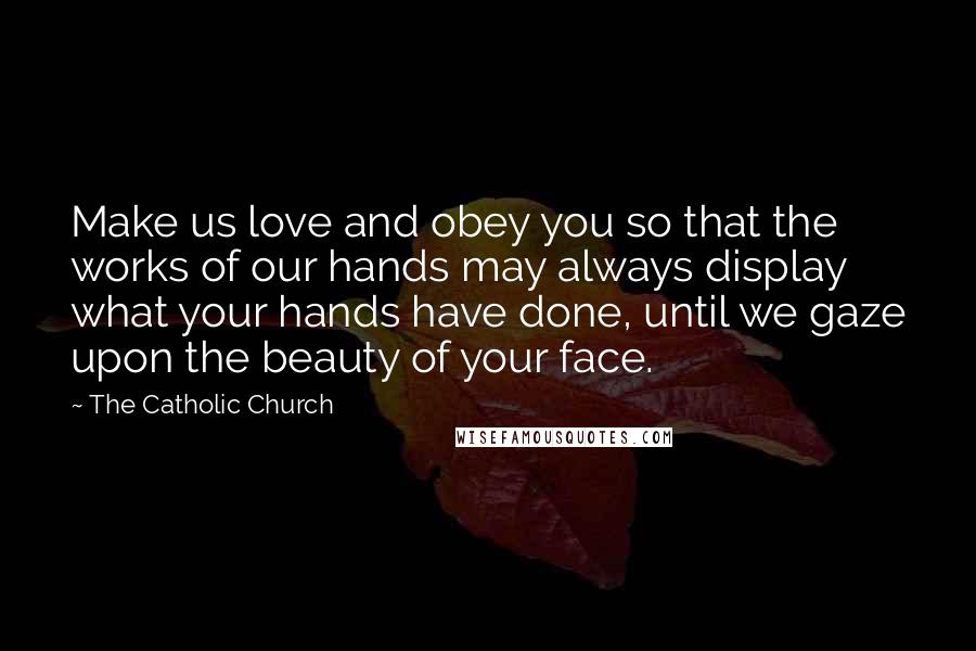 The Catholic Church Quotes: Make us love and obey you so that the works of our hands may always display what your hands have done, until we gaze upon the beauty of your face.