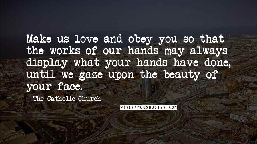 The Catholic Church Quotes: Make us love and obey you so that the works of our hands may always display what your hands have done, until we gaze upon the beauty of your face.