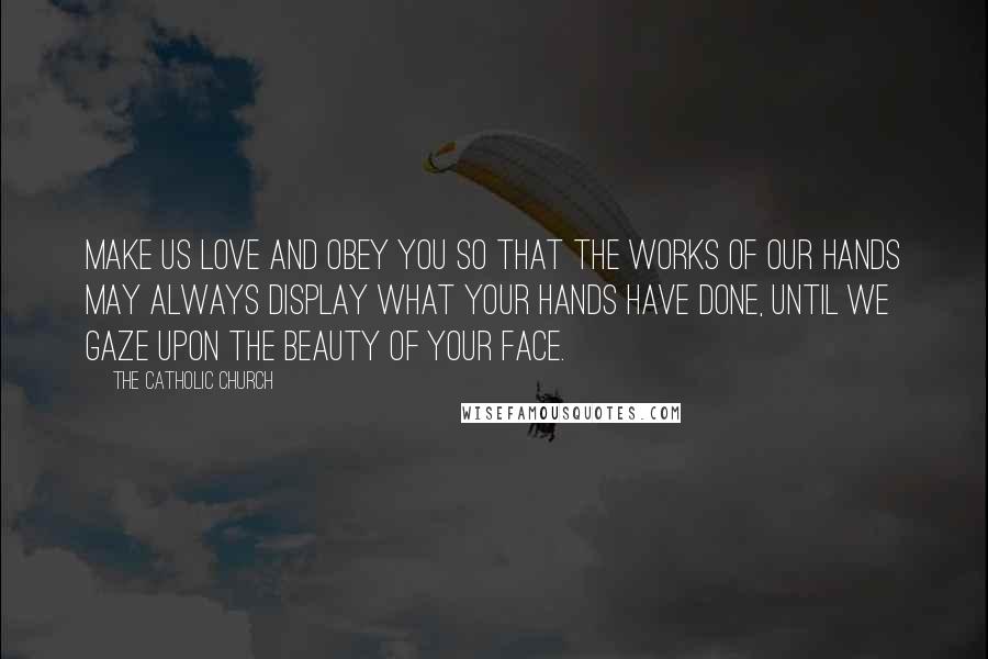 The Catholic Church Quotes: Make us love and obey you so that the works of our hands may always display what your hands have done, until we gaze upon the beauty of your face.