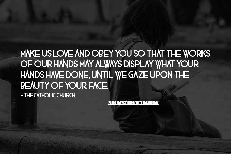 The Catholic Church Quotes: Make us love and obey you so that the works of our hands may always display what your hands have done, until we gaze upon the beauty of your face.