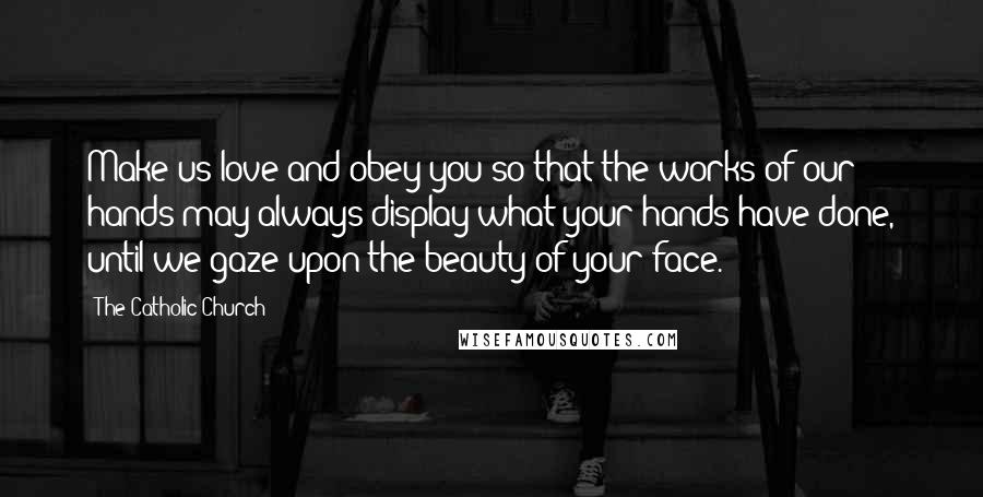 The Catholic Church Quotes: Make us love and obey you so that the works of our hands may always display what your hands have done, until we gaze upon the beauty of your face.