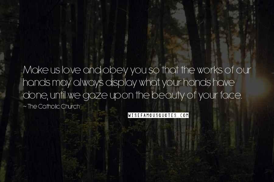 The Catholic Church Quotes: Make us love and obey you so that the works of our hands may always display what your hands have done, until we gaze upon the beauty of your face.