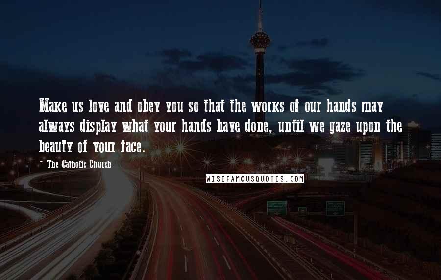 The Catholic Church Quotes: Make us love and obey you so that the works of our hands may always display what your hands have done, until we gaze upon the beauty of your face.