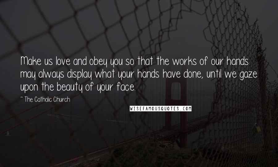 The Catholic Church Quotes: Make us love and obey you so that the works of our hands may always display what your hands have done, until we gaze upon the beauty of your face.