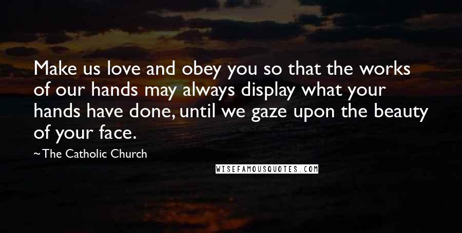 The Catholic Church Quotes: Make us love and obey you so that the works of our hands may always display what your hands have done, until we gaze upon the beauty of your face.