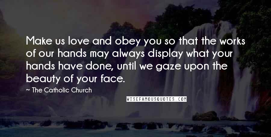 The Catholic Church Quotes: Make us love and obey you so that the works of our hands may always display what your hands have done, until we gaze upon the beauty of your face.