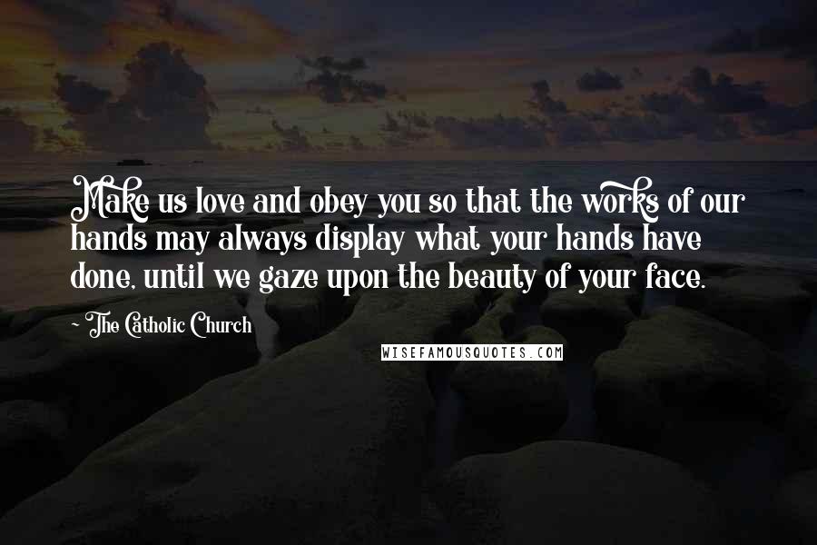 The Catholic Church Quotes: Make us love and obey you so that the works of our hands may always display what your hands have done, until we gaze upon the beauty of your face.