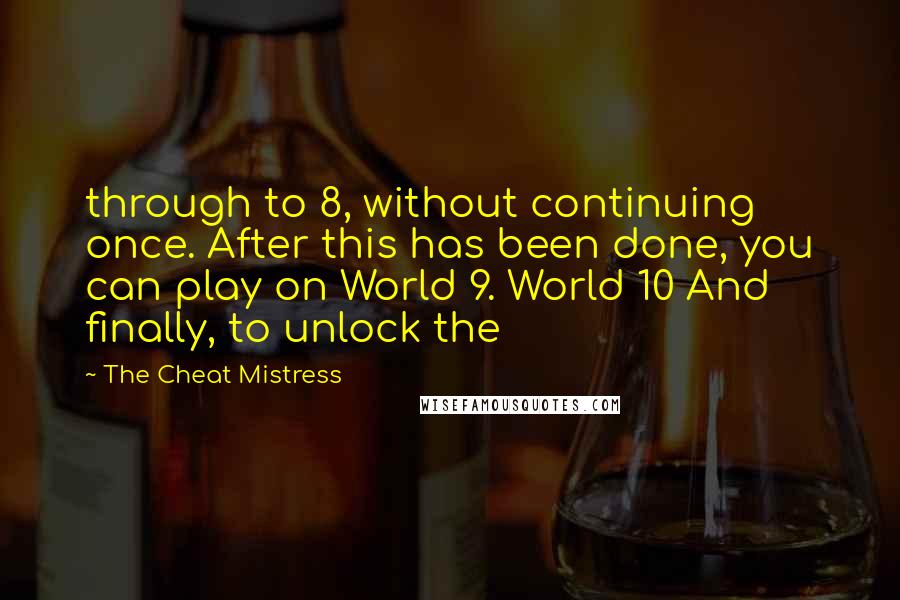 The Cheat Mistress Quotes: through to 8, without continuing once. After this has been done, you can play on World 9. World 10 And finally, to unlock the