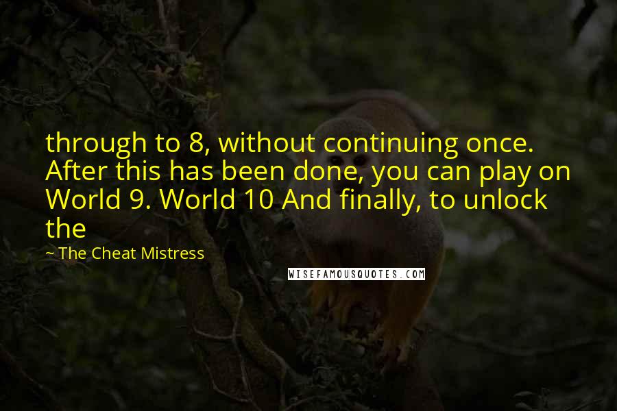 The Cheat Mistress Quotes: through to 8, without continuing once. After this has been done, you can play on World 9. World 10 And finally, to unlock the