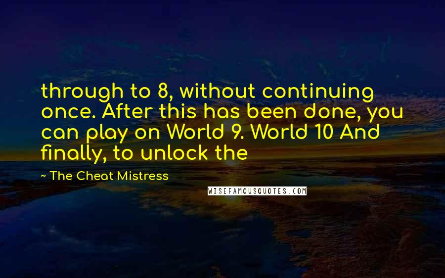 The Cheat Mistress Quotes: through to 8, without continuing once. After this has been done, you can play on World 9. World 10 And finally, to unlock the