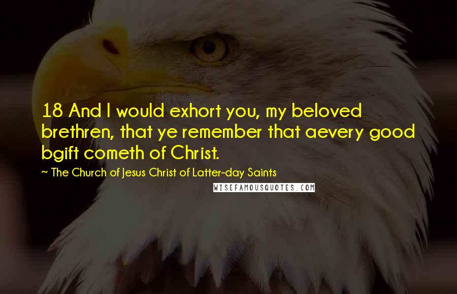 The Church Of Jesus Christ Of Latter-day Saints Quotes: 18 And I would exhort you, my beloved brethren, that ye remember that aevery good bgift cometh of Christ.