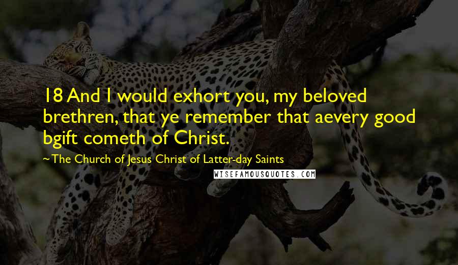 The Church Of Jesus Christ Of Latter-day Saints Quotes: 18 And I would exhort you, my beloved brethren, that ye remember that aevery good bgift cometh of Christ.