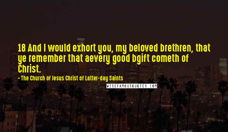 The Church Of Jesus Christ Of Latter-day Saints Quotes: 18 And I would exhort you, my beloved brethren, that ye remember that aevery good bgift cometh of Christ.