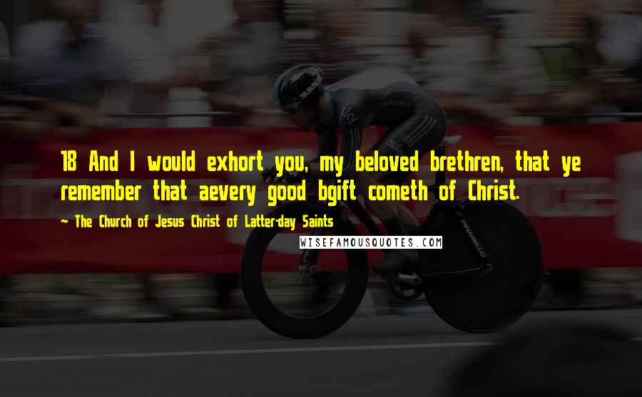 The Church Of Jesus Christ Of Latter-day Saints Quotes: 18 And I would exhort you, my beloved brethren, that ye remember that aevery good bgift cometh of Christ.