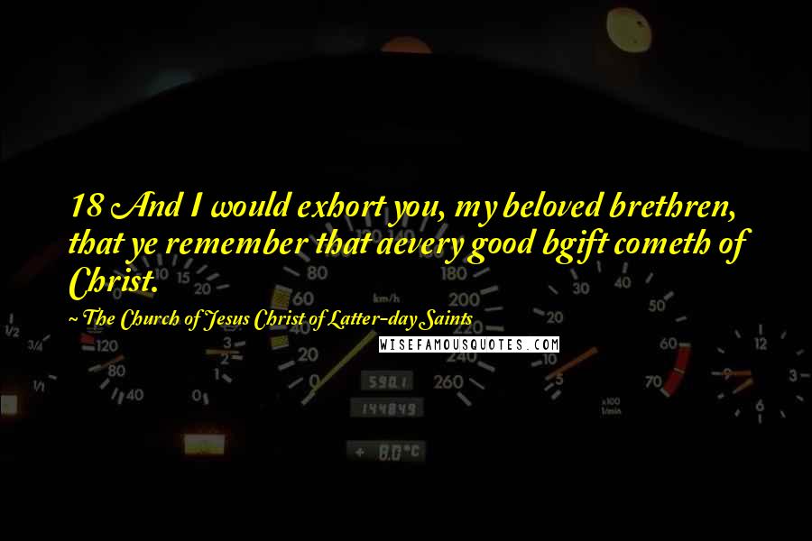 The Church Of Jesus Christ Of Latter-day Saints Quotes: 18 And I would exhort you, my beloved brethren, that ye remember that aevery good bgift cometh of Christ.